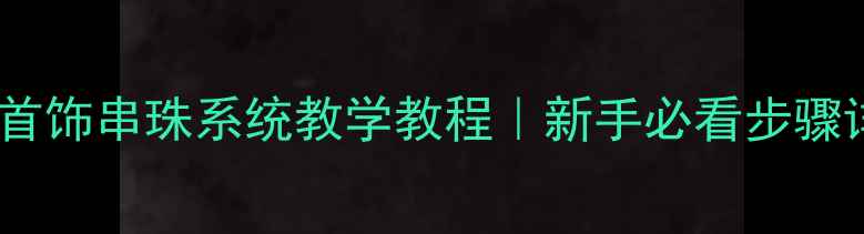 图片 零基础也能学会！珠宝首饰串珠系统教学教程｜新手必看步骤详解（附材料包清单）1