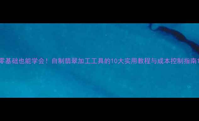 图片 零基础也能学会！自制翡翠加工工具的10大实用教程与成本控制指南1