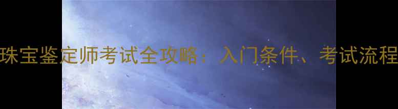零基础必看珠宝鉴定师考试全攻略入门条件考试流程薪资前景大