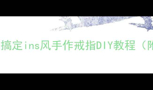 零基础手残党必看3元搞定ins风手作戒指DIY教程附材料清单避坑指南