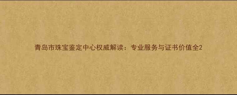 图片 青岛市珠宝鉴定中心权威解读：专业服务与证书价值全2