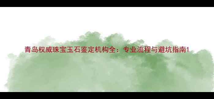 图片 青岛权威珠宝玉石鉴定机构全：专业流程与避坑指南1