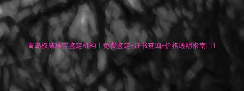 青岛权威珠宝鉴定机构免费鉴定证书查询价格透明指南