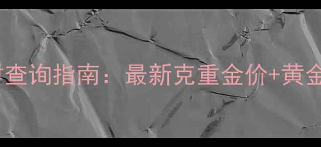 青岛黄金价格实时查询指南最新克重金价黄金首饰选购全攻略