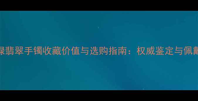 图片 青苹果绿翡翠手镯收藏价值与选购指南：权威鉴定与佩戴技巧全