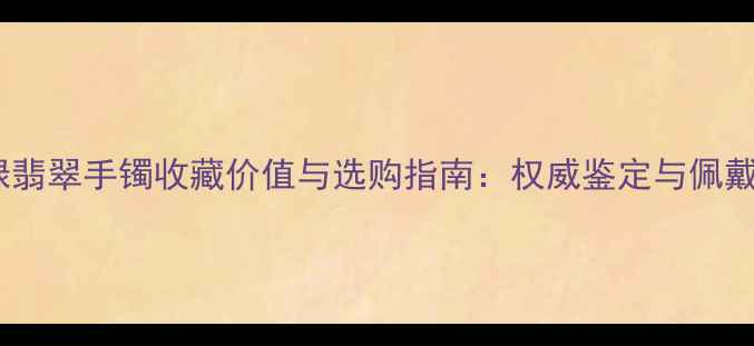 青苹果绿翡翠手镯收藏价值与选购指南权威鉴定与佩戴技巧全