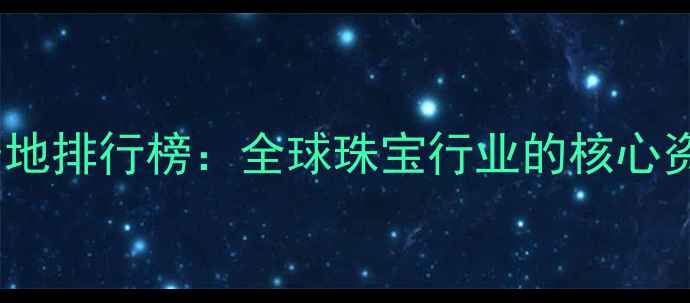非洲十大钻石产地排行榜全球珠宝行业的核心资源与投资价值