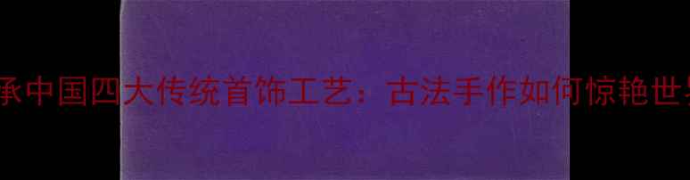 图片 非遗传承中国四大传统首饰工艺：古法手作如何惊艳世界？💎2