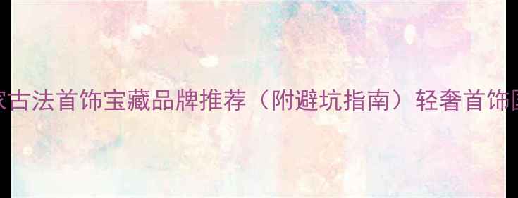 图片 非遗手作必看！8家古法首饰宝藏品牌推荐（附避坑指南）轻奢首饰国潮珠宝手作工艺1