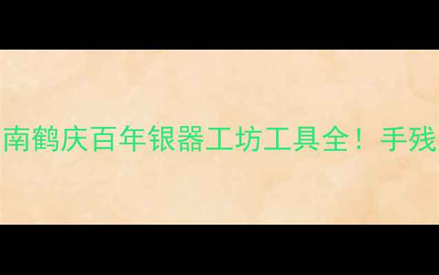 非遗手作新风尚云南鹤庆百年银器工坊工具全手残党也能复刻非遗银饰