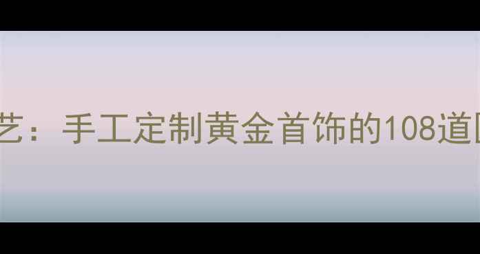图片 非遗技艺传统雕蜡工艺：手工定制黄金首饰的108道匠心工序与收藏价值1