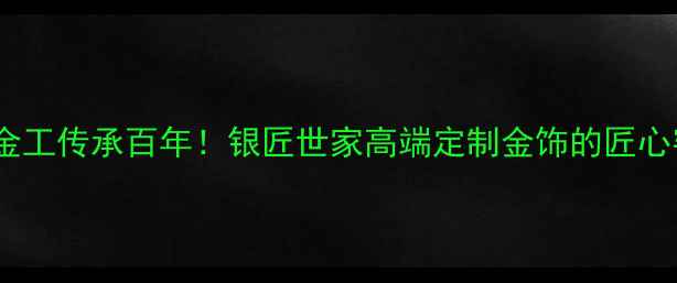图片 非遗金工传承百年！银匠世家高端定制金饰的匠心密码1
