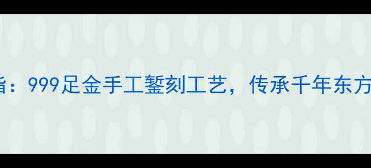 非遗黄金花朵戒指999足金手工錾刻工艺传承千年东方美学的匠心之作