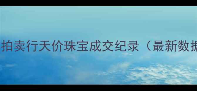 图片 顶级拍卖行天价珠宝成交纪录（最新数据）1