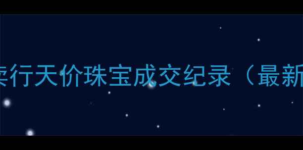 图片 顶级拍卖行天价珠宝成交纪录（最新数据）2