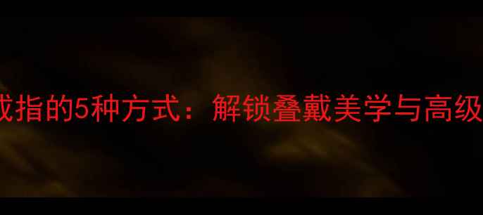 项链搭配戒指的5种方式解锁叠戴美学与高级珠宝设计