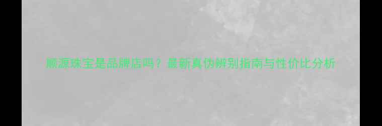 图片 顺源珠宝是品牌店吗？最新真伪辨别指南与性价比分析