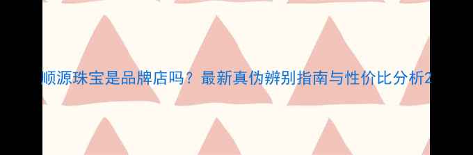 顺源珠宝是品牌店吗最新真伪辨别指南与性价比分析
