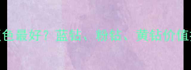 颜色钻石什么颜色最好蓝钻粉钻黄钻价值排序及选购指南