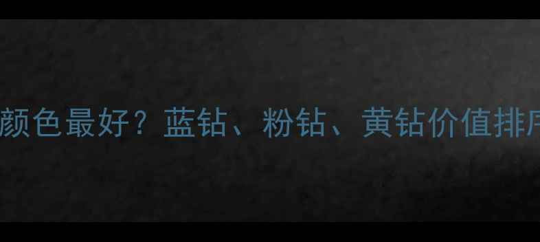 图片 颜色钻石什么颜色最好？蓝钻、粉钻、黄钻价值排序及选购指南1