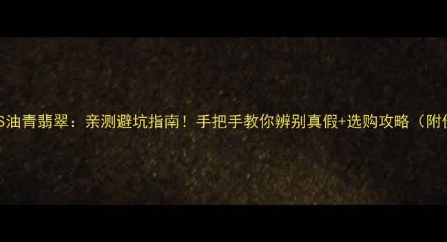 图片 飘花翡翠VS油青翡翠：亲测避坑指南！手把手教你辨别真假+选购攻略（附价格对比）