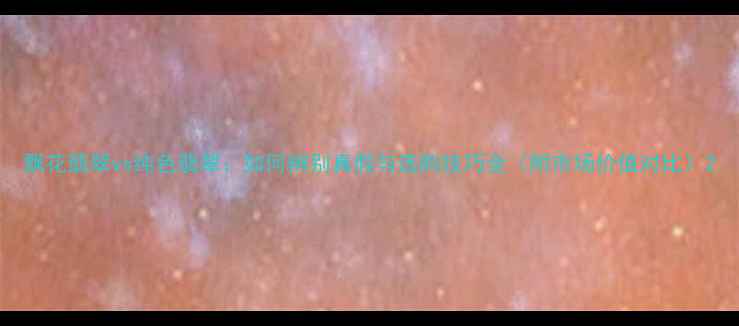 飘花翡翠vs纯色翡翠如何辨别真假与选购技巧全附市场价值对比