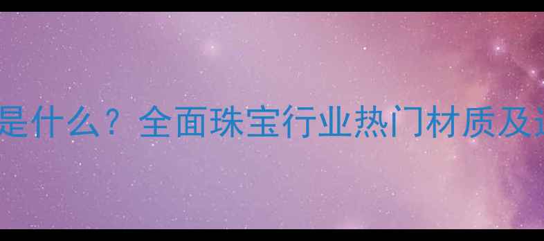 首饰ABS是什么全面珠宝行业热门材质及选购指南