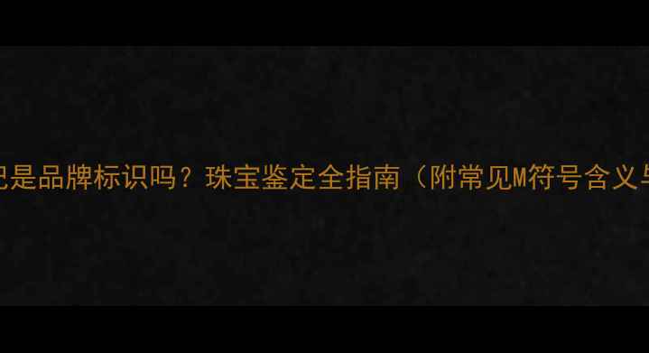 图片 首饰上的M标记是品牌标识吗？珠宝鉴定全指南（附常见M符号含义与保养技巧）2