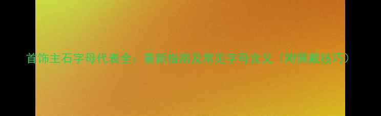 图片 首饰主石字母代表全：最新指南及常见字母含义（附佩戴技巧）