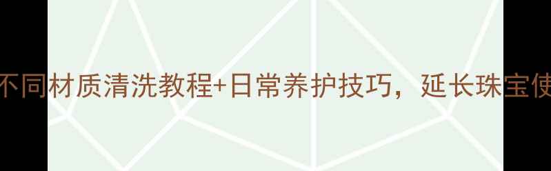 图片 首饰保养全攻略：不同材质清洗教程+日常养护技巧，延长珠宝使用寿命的5大秘诀1