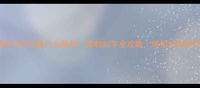 首饰刻印500元是什么服务定制刻字全攻略情侣对戒刻字指南