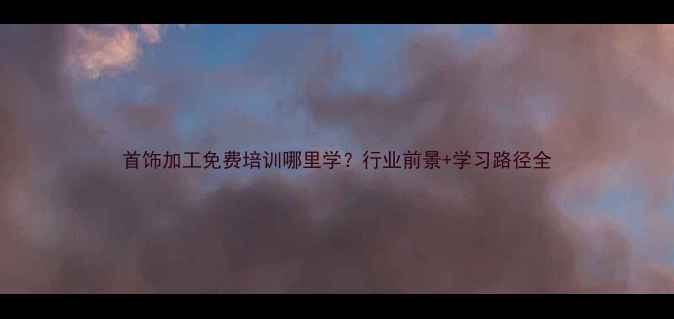 图片 首饰加工免费培训哪里学？行业前景+学习路径全