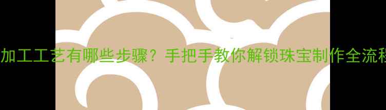 图片 首饰加工工艺有哪些步骤？手把手教你解锁珠宝制作全流程✨1