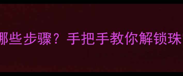 首饰加工工艺有哪些步骤手把手教你解锁珠宝制作全流程