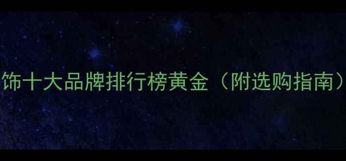 首饰十大品牌排行榜黄金附选购指南