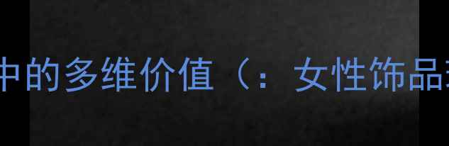 图片 首饰在当代女性生活中的多维价值（：女性饰品珠宝搭配气质提升）1