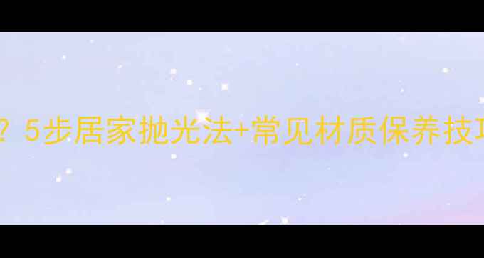 首饰如何修复光泽5步居家抛光法常见材质保养技巧附工具清单