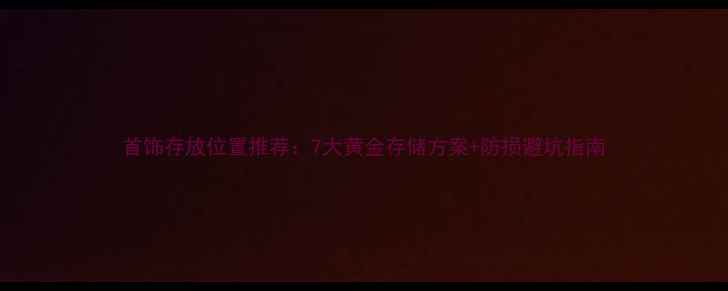 图片 首饰存放位置推荐：7大黄金存储方案+防损避坑指南