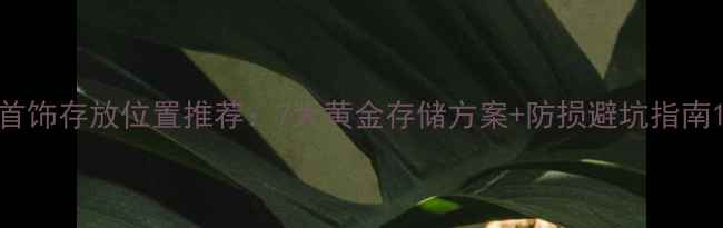 图片 首饰存放位置推荐：7大黄金存储方案+防损避坑指南1