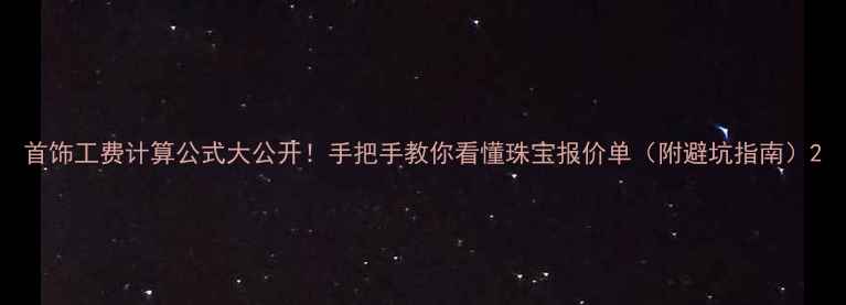 首饰工费计算公式大公开手把手教你看懂珠宝报价单附避坑指南