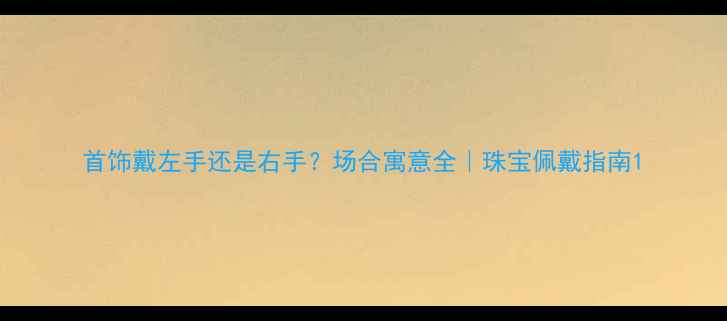 首饰戴左手还是右手场合寓意全珠宝佩戴指南
