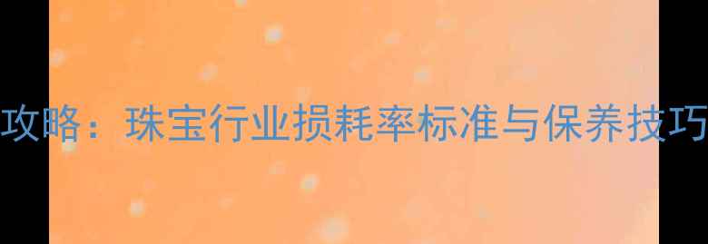 图片 首饰损耗计算全攻略：珠宝行业损耗率标准与保养技巧（附计算公式）