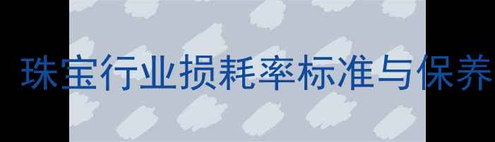 首饰损耗计算全攻略珠宝行业损耗率标准与保养技巧附计算公式