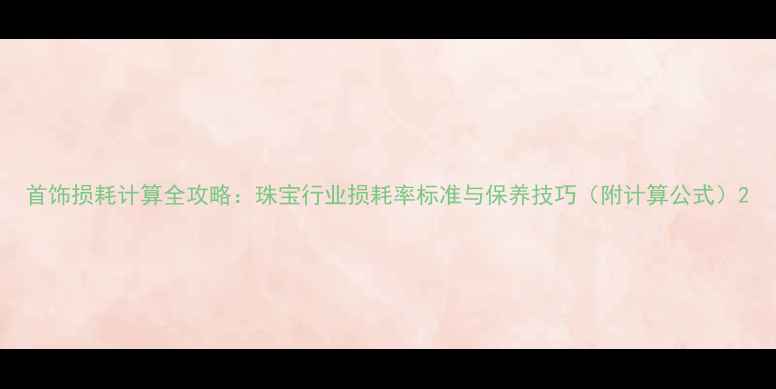 图片 首饰损耗计算全攻略：珠宝行业损耗率标准与保养技巧（附计算公式）2