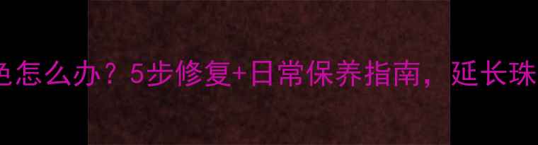 图片 首饰掉色怎么办？5步修复+日常保养指南，延长珠宝寿命1