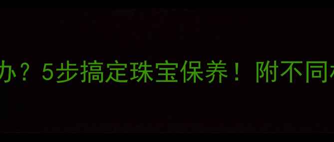 图片 首饰掉色怎么办？5步搞定珠宝保养！附不同材质清洁攻略1