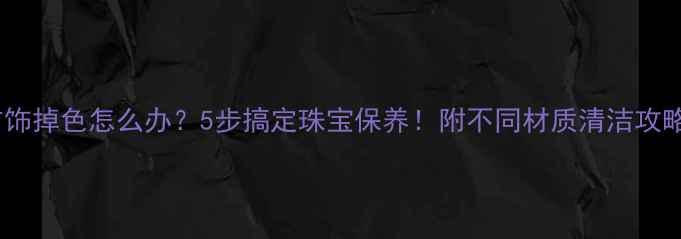 图片 首饰掉色怎么办？5步搞定珠宝保养！附不同材质清洁攻略2