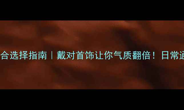 图片 首饰搭配5大场合选择指南｜戴对首饰让你气质翻倍！日常通勤约会全攻略