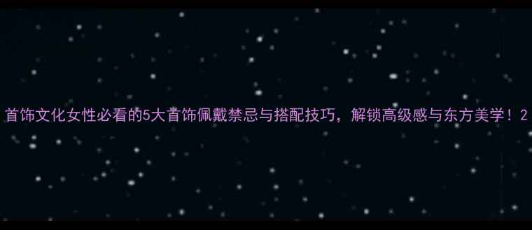 图片 首饰文化女性必看的5大首饰佩戴禁忌与搭配技巧，解锁高级感与东方美学！2