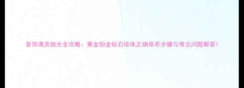 图片 首饰清洗抛光全攻略：黄金铂金钻石珍珠正确保养步骤与常见问题解答1
